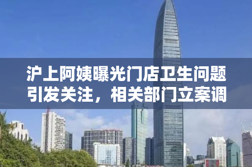 沪上阿姨曝光门店卫生问题引发关注，相关部门立案调查