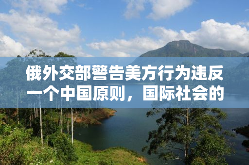 俄外交部警告美方行为违反一个中国原则，国际社会的共同关切与中国的坚定立场