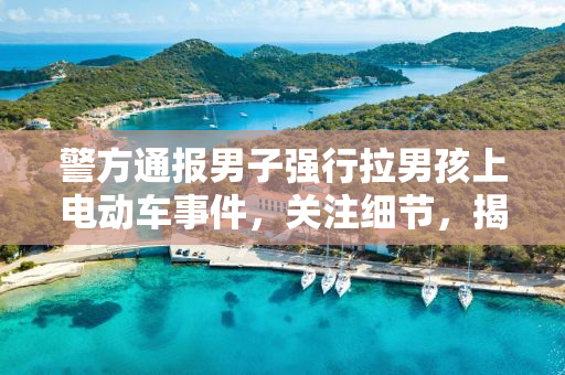 警方通报男子强行拉男孩上电动车事件，关注细节，揭示真相