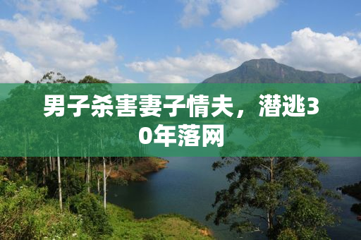 男子杀害妻子情夫，潜逃30年落网