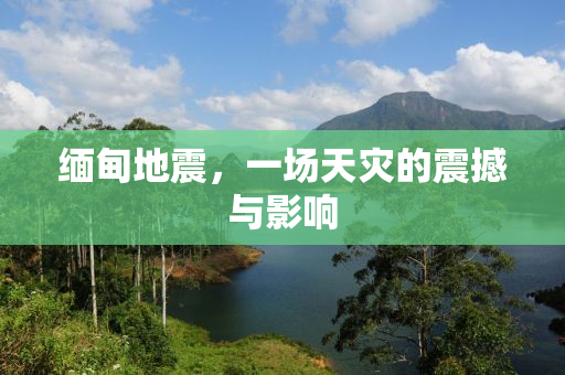 缅甸地震，一场天灾的震撼与影响