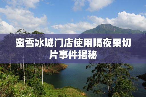 蜜雪冰城门店使用隔夜果切片事件揭秘