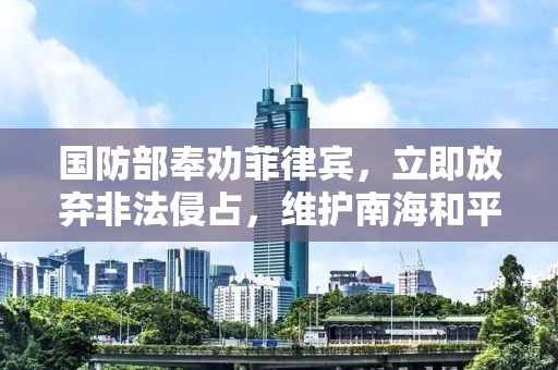国防部奉劝菲律宾，立即放弃非法侵占，维护南海和平稳定