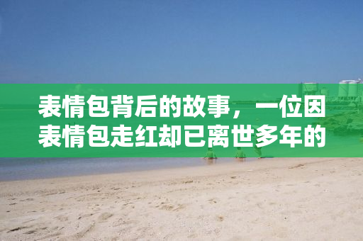 表情包背后的故事，一位因表情包走红却已离世多年的天才