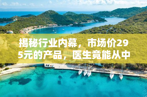 揭秘行业内幕，市场价295元的产品，医生竟能从中提成170元？