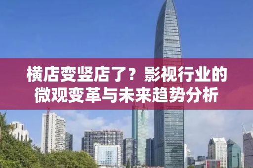横店变竖店了？影视行业的微观变革与未来趋势分析