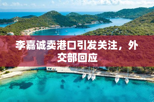 李嘉诚卖港口引发关注，外交部回应