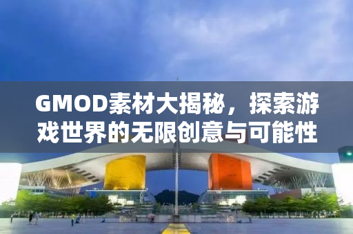 GMOD素材大揭秘，探索游戏世界的无限创意与可能性