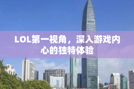 LOL第一视角，深入游戏内心的独特体验