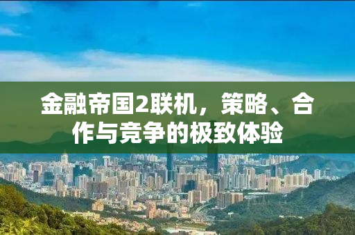 金融帝国2联机，策略、合作与竞争的极致体验
