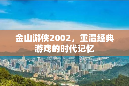 金山游侠2002，重温经典游戏的时代记忆