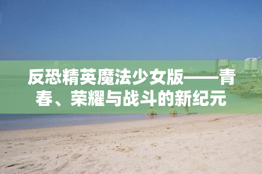 反恐精英魔法少女版——青春、荣耀与战斗的新纪元