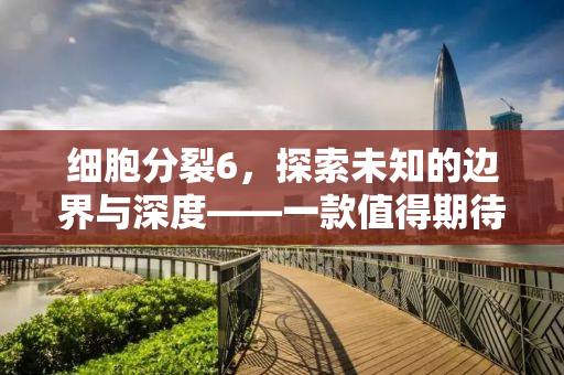 细胞分裂6，探索未知的边界与深度——一款值得期待的经典续作