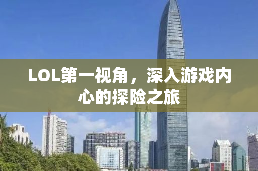 LOL第一视角，深入游戏内心的探险之旅