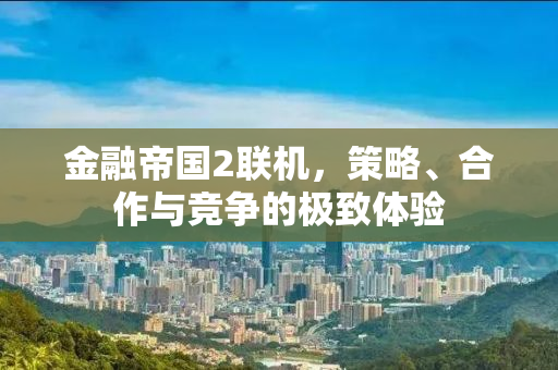 金融帝国2联机，策略、合作与竞争的极致体验