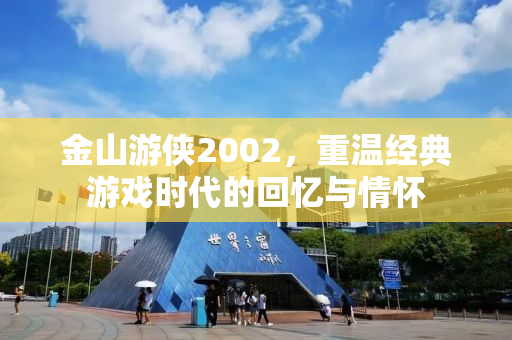 金山游侠2002，重温经典游戏时代的回忆与情怀