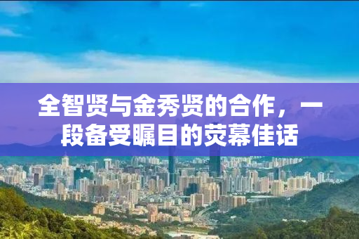 全智贤与金秀贤的合作，一段备受瞩目的荧幕佳话