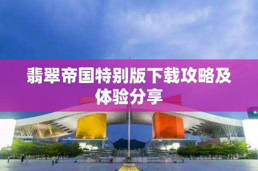 翡翠帝国特别版下载攻略及体验分享
