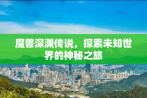 魔兽深渊传说，探索未知世界的神秘之旅