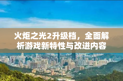火炬之光2升级档，全面解析游戏新特性与改进内容