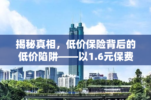 揭秘真相，低价保险背后的低价陷阱——以1.6元保费为例