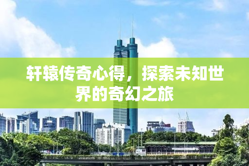 轩辕传奇心得，探索未知世界的奇幻之旅