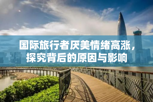 国际旅行者厌美情绪高涨，探究背后的原因与影响
