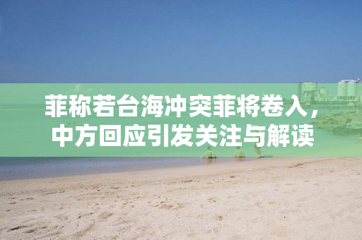菲称若台海冲突菲将卷入，中方回应引发关注与解读