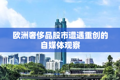 欧洲奢侈品股市遭遇重创的自媒体观察
