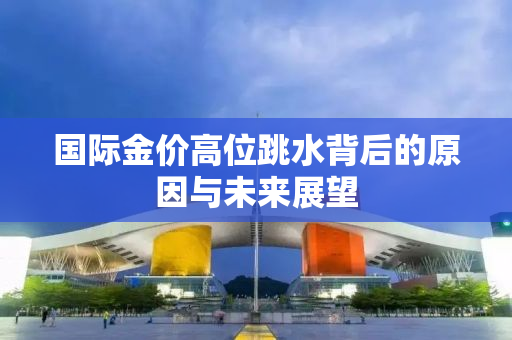 国际金价高位跳水背后的原因与未来展望