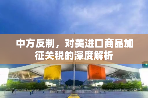 中方反制，对美进口商品加征关税的深度解析