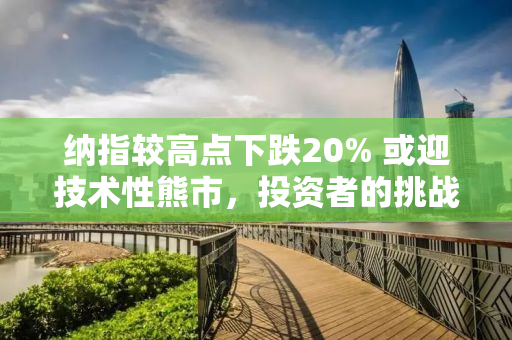 纳指较高点下跌20% 或迎技术性熊市，投资者的挑战与应对策略