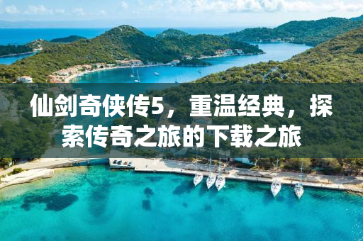 仙剑奇侠传5，重温经典，探索传奇之旅的下载之旅