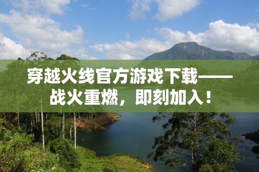 穿越火线官方游戏下载——战火重燃，即刻加入！
