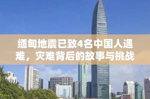 缅甸地震已致4名中国人遇难，灾难背后的故事与挑战
