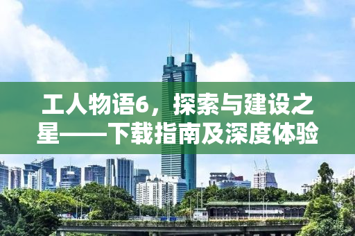 工人物语6，探索与建设之星——下载指南及深度体验分享