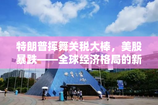 特朗普挥舞关税大棒，美股暴跌——全球经济格局的新挑战