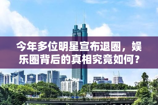 今年多位明星宣布退圈，娱乐圈背后的真相究竟如何？