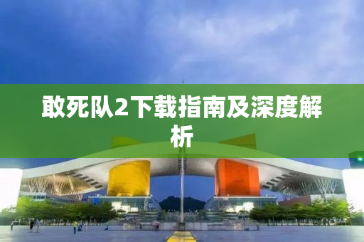 敢死队2下载指南及深度解析