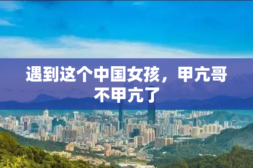 遇到这个中国女孩，甲亢哥不甲亢了