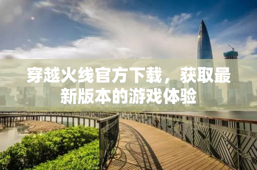 穿越火线官方下载，获取最新版本的游戏体验