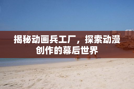 揭秘动画兵工厂，探索动漫创作的幕后世界