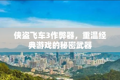 侠盗飞车3作弊器，重温经典游戏的秘密武器
