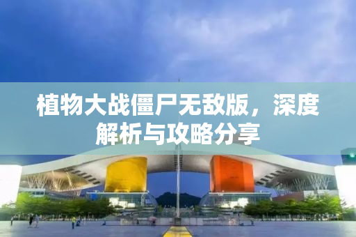 植物大战僵尸无敌版，深度解析与攻略分享