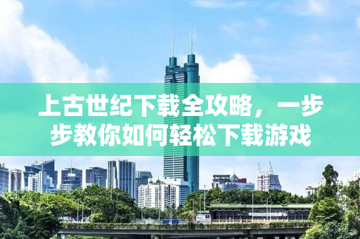 上古世纪下载全攻略，一步步教你如何轻松下载游戏