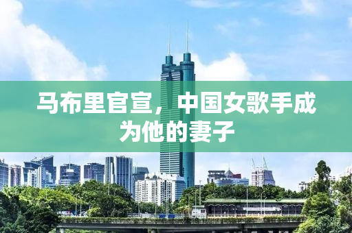 马布里官宣，中国女歌手成为他的妻子