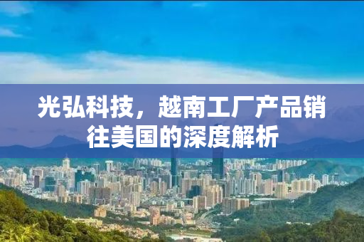 光弘科技，越南工厂产品销往美国的深度解析