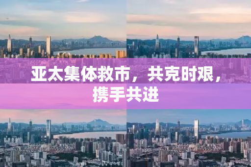 亚太集体救市，共克时艰，携手共进