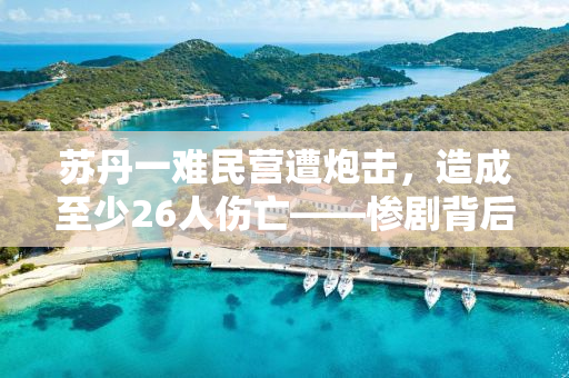 苏丹一难民营遭炮击，造成至少26人伤亡——惨剧背后的真相与反思