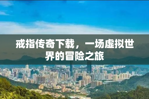 戒指传奇下载，一场虚拟世界的冒险之旅